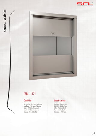 C O M P L E T E E L E VAT O R S O L U T I O N SCABINS/KABİNLER
sf 25
[ SRL - 117 ]
Özellikler
Yan Duvarlar – 304 Satine Paslanmaz
Arka Duvar – 304 Satine Paslanmaz
Tavan – 304 Satine Paslanmaz
Taban – 304 Satine Paslanmaz
Aksesuar – Orta Bölme Raf
SideWalls – Stainless Steel
BackWall – Stainless Steel
Ceiling – Stainless Steel
Floor – Stainless Steel
Accessories – Shelf Panel
Specifications
 