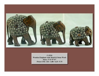 C-5154
Wooden Elephant with Metal & Stone Work
Sizes: 3”/4”/5”/6”
Prices US$: 1.81 / 2.88 / 4.25 / 5.75
 
