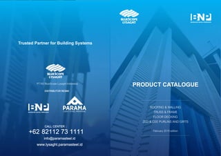 Trusted Partner for Building Systems
ROOFING & WALLING
February 2019 edition
PRODUCT CATALOGUE
TRUSS & FRAME
FLOOR DECKING
ZED & CEE PURLINS AND GIRTS
DISTRIBUTOR RESMI:
PT NS BlueScope Lysaght Indonesia
CALL CENTER :
info@paramasteel.id
www.lysaght.paramasteel.id
+62 82112 73 1111
PT Bangun Nusa Persada PT Parama Persada Indonesia
 