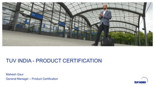 TUV INDIA - PRODUCT CERTIFICATION
Mahesh Gaur
General Manager – Product Certification
 