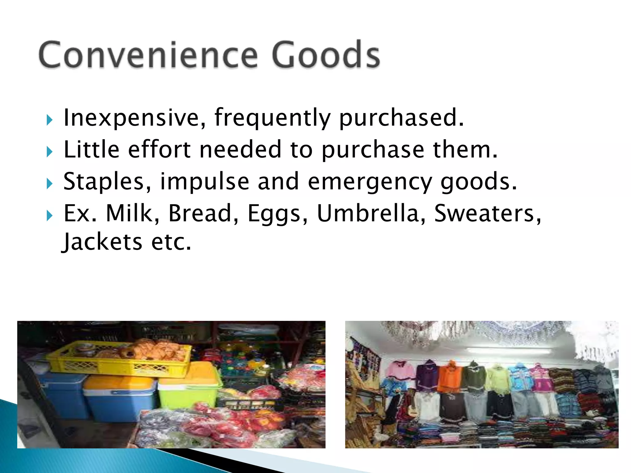  Inexpensive, frequently purchased.
Little effort needed to purchase them.
Staples, impulse and emergency goods.
Ex. Milk, Bread, Eggs, Umbrella, Sweaters,
Jackets etc.