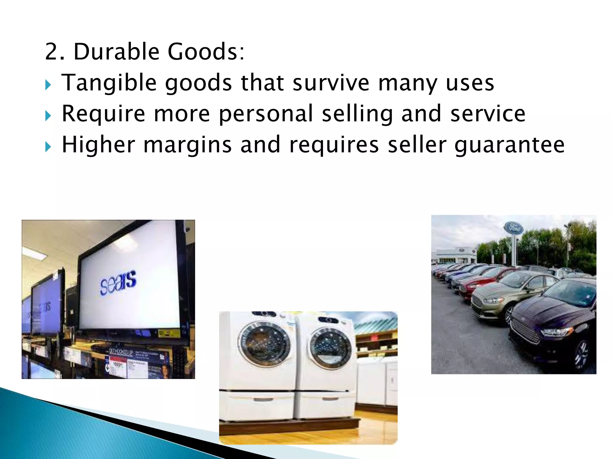2. Durable Goods:
Tangible goods that survive many uses
Require more personal selling and service
Higher margins and requires seller guarantee