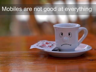 Mobiles are not good at everything
 
