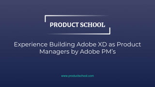 Experience Building Adobe XD as Product
Managers by Adobe PM’s
www.productschool.com
 