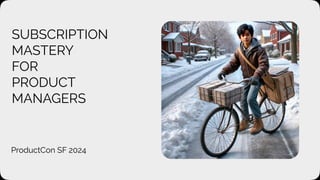 SUBSCRIPTION
MASTERY
FOR
PRODUCT
MANAGERS
ProductCon SF 2024
 