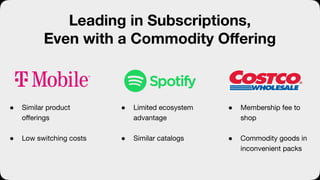 Leading in Subscriptions,
Even with a Commodity Oﬀering
● Similar product
oﬀerings
● Low switching costs
● Membership fee to
shop
● Commodity goods in
inconvenient packs
● Limited ecosystem
advantage
● Similar catalogs
 