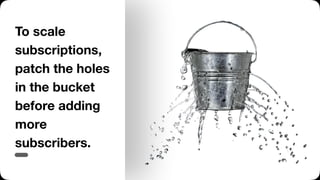 To scale
subscriptions,
patch the holes
in the bucket
before adding
more
subscribers.
 
