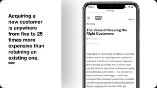 Acquiring a
new customer
is anywhere
from ﬁve to 25
times more
expensive than
retaining an
existing one.
 