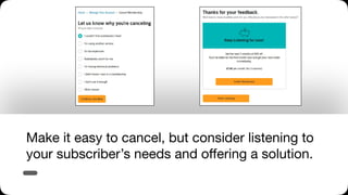 Make it easy to cancel, but consider listening to
your subscriber’s needs and oﬀering a solution.
 