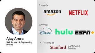 Ajay Arora
SVP, Product & Engineering
Disney
Previously:
Currently:
+ Teaching at:
Continuing
Studies
 