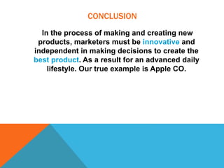 CONCLUSION
In the process of making and creating new
products, marketers must be innovative and
independent in making decisions to create the
best product. As a result for an advanced daily
lifestyle. Our true example is Apple CO.
 