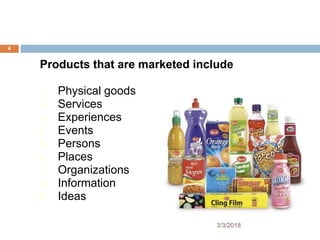 Products that are marketed include
1. Physical goods
2. Services
3. Experiences
4. Events
5. Persons
6. Places
7. Organizations
8. Information
9. Ideas
4
3/3/2018
 