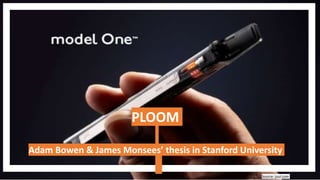 Source: juul.com
PLOOM
Adam Bowen & James Monsees’ thesis in Stanford University
 