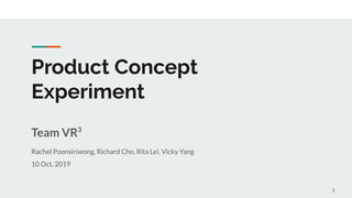 Product Concept
Experiment
Team VR
Rachel Poonsiriwong, Richard Cho, Rita Lei, Vicky Yang
10 Oct, 2019
3
11
 
