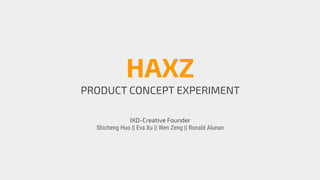 HAXZ
PRODUCT CONCEPT EXPERIMENT
IXD-Creative Founder
Shicheng Huo || Eva Xu || Wen Zeng || Ronald Alunan
 