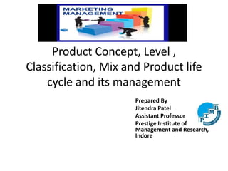 Product Concept, Level ,
Classification, Mix and Product life
cycle and its management
Prepared By
Jitendra Patel
Assistant Professor
Prestige Institute of
Management and Research,
Indore
 