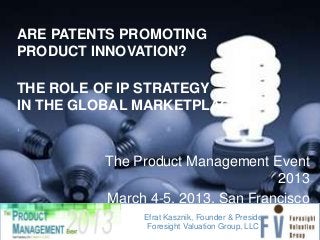 ARE PATENTS PROMOTING
PRODUCT INNOVATION?

THE ROLE OF IP STRATEGY
IN THE GLOBAL MARKETPLACE
‘

         The Product Management Event
                                  2013
         March 4-5, 2013, San Francisco
              Efrat Kasznik, Founder & President
               Foresight Valuation Group, LLC
 