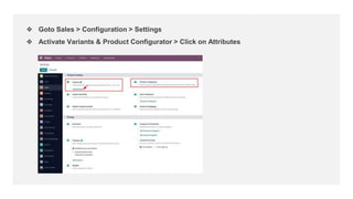 ❖ Goto Sales > Configuration > Settings
❖ Activate Variants & Product Configurator > Click on Attributes
 