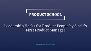 Leadership Hacks for Product People by Slack’s
First Product Manager
www.productschool.com
 