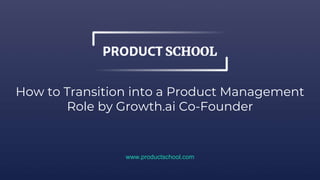 How to Transition into a Product Management
Role by Growth.ai Co-Founder
www.productschool.com
 