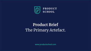 www.productschool.com
Product Brief
The Primary Artefact.
 