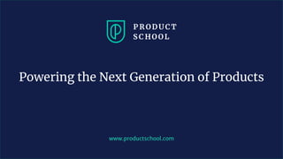 www.productschool.com
Powering the Next Generation of Products
 