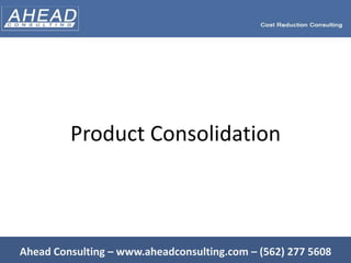 Product Consolidation Ahead Consulting – www.aheadconsulting.com – (562) 277 5608 