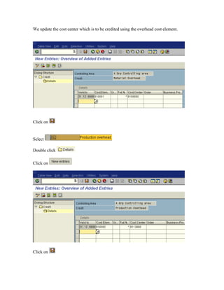 We update the cost center which is to be credited using the overhead cost element.




Click on


Select

Double click

Click on




Click on
 