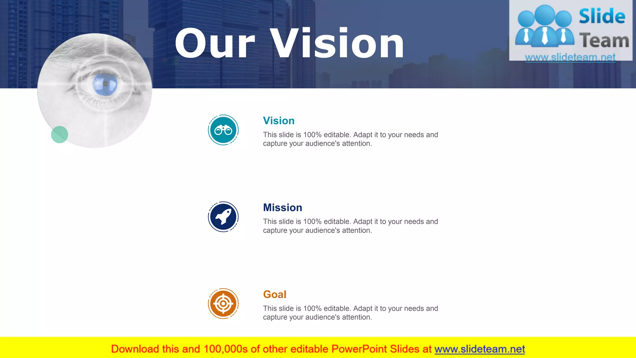 56
Vision
This slide is 100% editable. Adapt it to your needs and
capture your audience's attention.
Mission
This slide is 100% editable. Adapt it to your needs and
capture your audience's attention.
Goal
This slide is 100% editable. Adapt it to your needs and
capture your audience's attention.
Our Vision
 