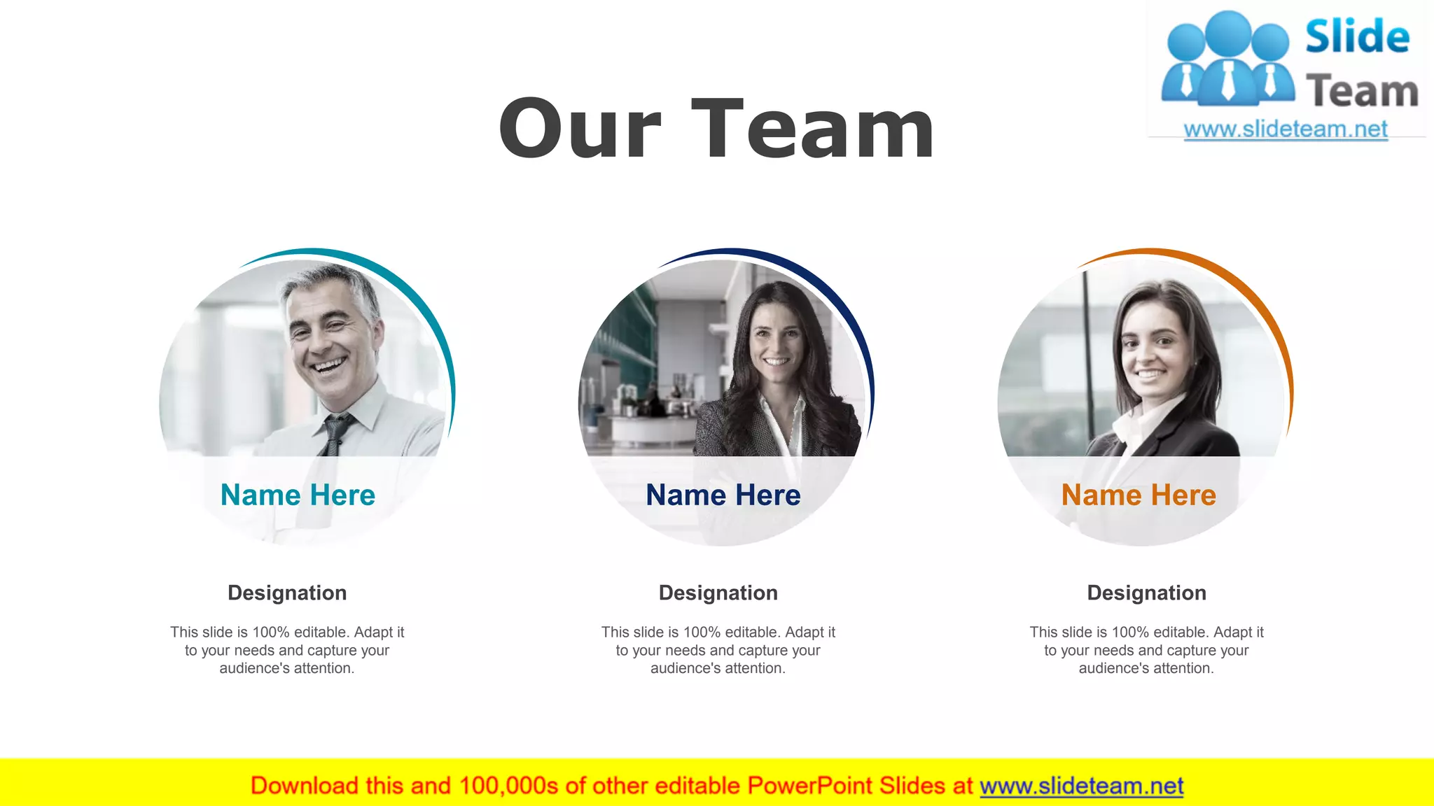Our Team
57
Name Here Name Here Name Here
Designation
This slide is 100% editable. Adapt it
to your needs and capture your
audience's attention.
Designation
This slide is 100% editable. Adapt it
to your needs and capture your
audience's attention.
Designation
This slide is 100% editable. Adapt it
to your needs and capture your
audience's attention.
 