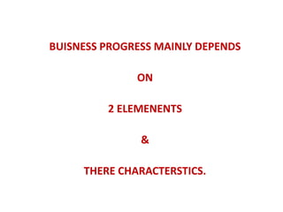 BUISNESS PROGRESS MAINLY DEPENDS
ON
2 ELEMENENTS
&
THERE CHARACTERSTICS.
 