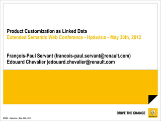 Product Customization as Linked Data
    Extended Semantic Web Conference - Ηράκλειο - May 30th, 2012


    François-Paul Servant (francois-paul.servant@renault.com)
    Edouard Chevalier (edouard.chevalier@renault.com




ESWC - Ηράκλειο - May 30th, 2012
 