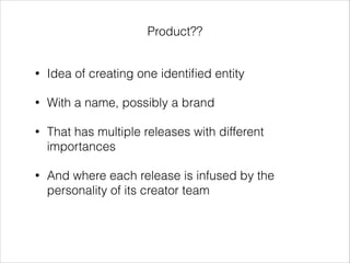 • Idea of creating one identiﬁed entity
• With a name, possibly a brand
• That has multiple releases with different
import...