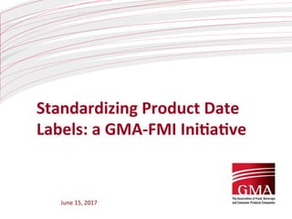 June	
  15,	
  2017	
  	
  
	
  
Standardizing	
  Product	
  Date	
  
Labels:	
  a	
  GMA-­‐FMI	
  Ini<a<ve	
  
 