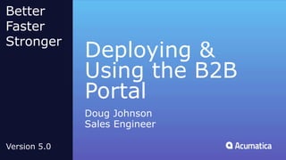 Deploying &
Using the B2B
Portal
Doug Johnson
Sales Engineer
Better
Faster
Stronger
Version 5.0
 