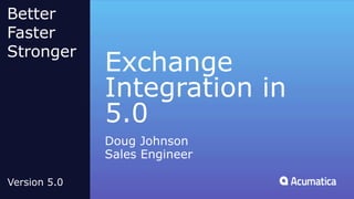 Exchange
Integration in
5.0
Doug Johnson
Sales Engineer
Better
Faster
Stronger
Version 5.0
 