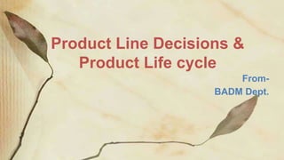 Product Line Decisions &
Product Life cycle
From-
BADM Dept.
 