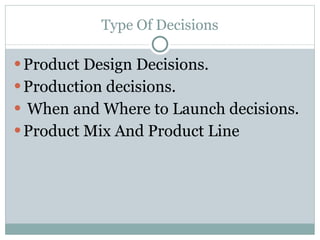 Type Of Decisions Product Design Decisions. Production decisions. When and Where to Launch decisions. Product Mix And Product Line 