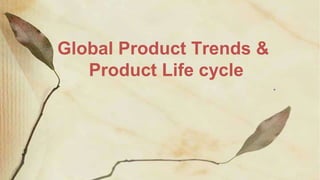 Global Product Trends &
Product Life cycle
.
 