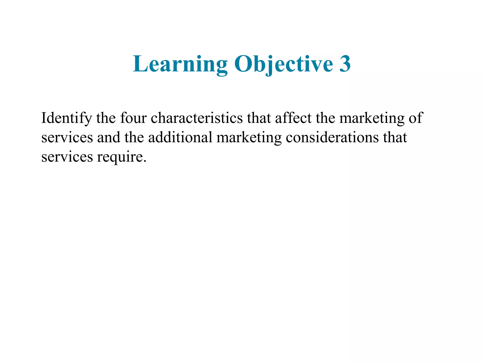Learning Objective 3
Identify the four characteristics that affect the marketing of
services and the additional marketing considerations that
services require.
 