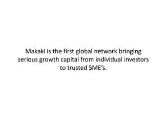 Makaki is the first global network bringing
serious growth capital from individual investors
               to trusted SME’s.
 