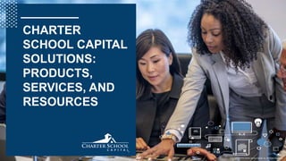 Copyright © 2018 Charter School Capital, Inc. All Rights Reserved.
CHARTER
SCHOOL CAPITAL
SOLUTIONS:
PRODUCTS,
SERVICES, AND
RESOURCES
 