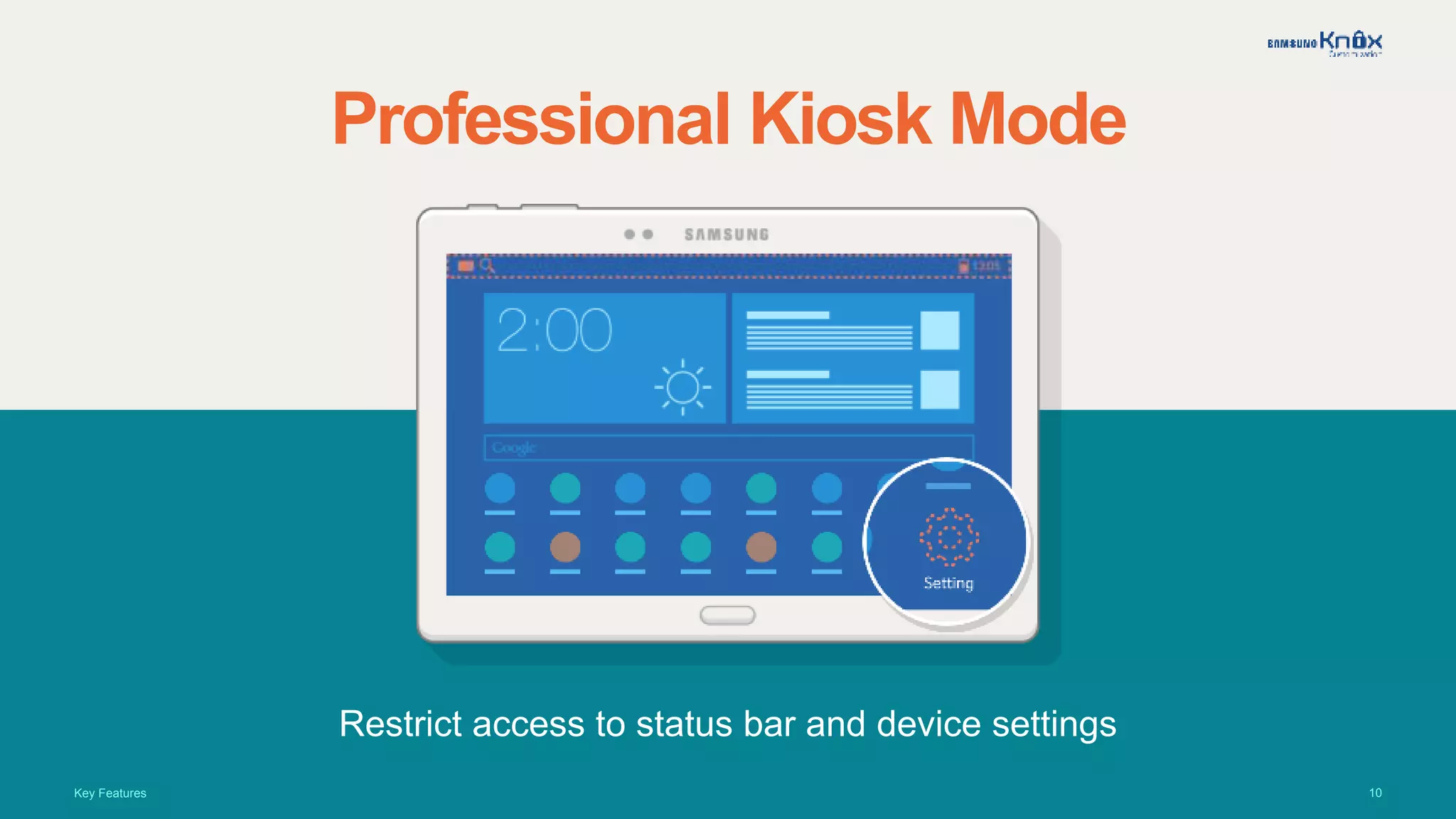 10
Professional Kiosk Mode
Restrict access to status bar and device settings
Key Features
 