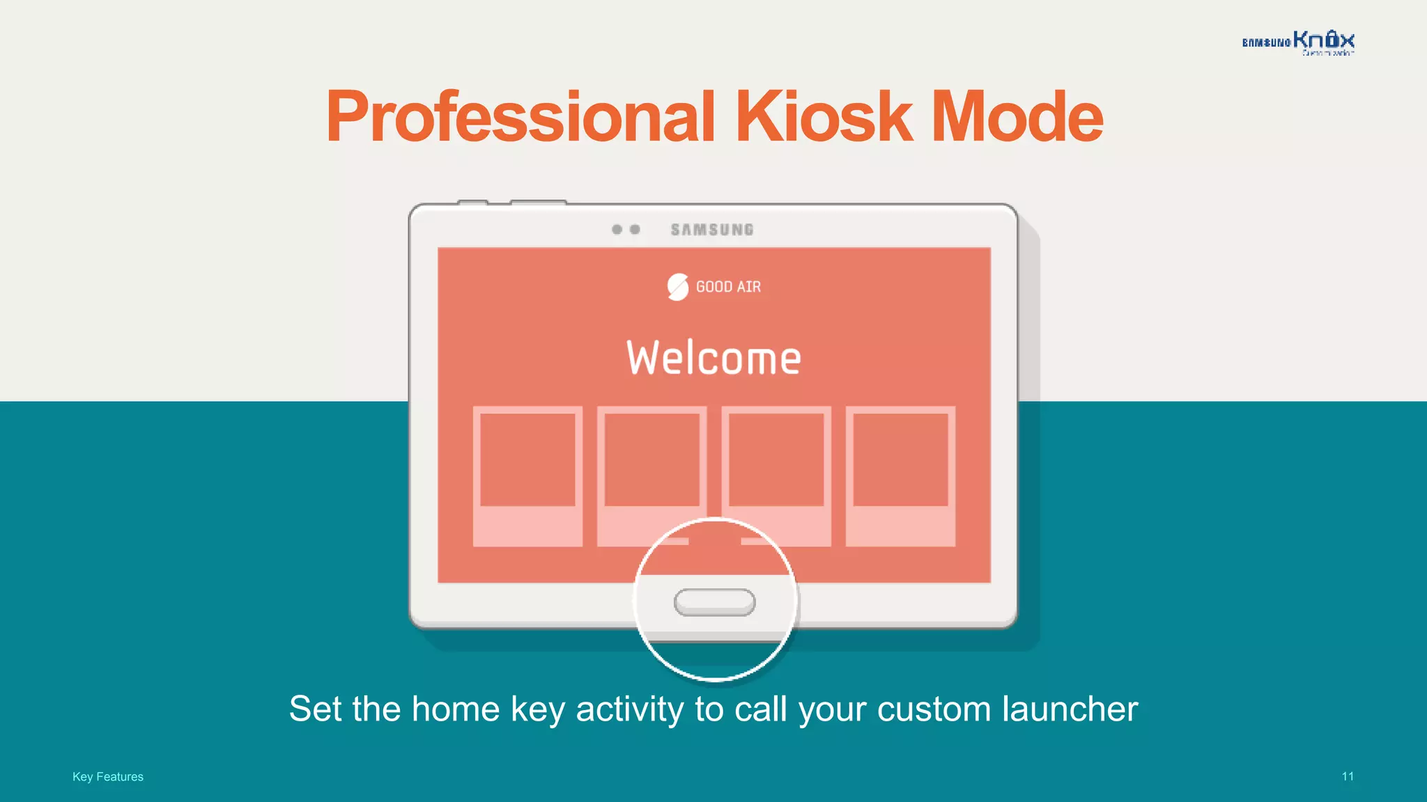 11
Professional Kiosk Mode
Set the home key activity to call your custom launcher
Key Features
 