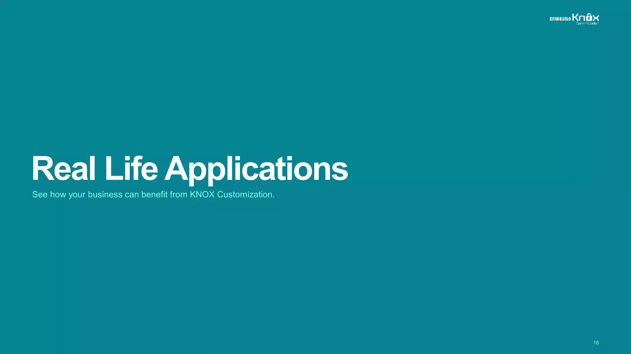 16
Real Life Applications
See how your business can benefit from KNOX Customization.
 