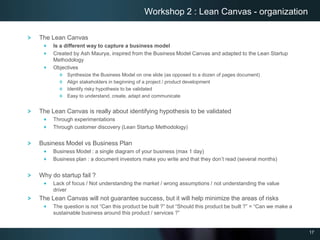 17
Workshop 2 : Lean Canvas - organization
The Lean Canvas
Is a different way to capture a business model
Created by Ash M...