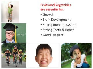 Fruits and Vegetables 
are essential for: 
• Growth 
• Brain Development 
• Strong Immune System 
• Strong Teeth & Bones 
• Good Eyesight 
 