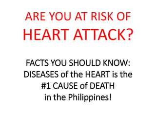 ARE YOU AT RISK OF 
HEART ATTACK? 
FACTS YOU SHOULD KNOW: 
DISEASES of the HEART is the 
#1 CAUSE of DEATH 
in the Philippines! 
 
