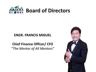 Board of Directors 
ENGR. FRANCIS MIGUEL 
Chief Finance Officer/ CFO 
“The Mentor of All Mentors” 
 