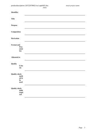 productdescription-150722070002-lva1-app6892.doc insert project name
Date:
Identifier
Title
Purpose
Composition
Derivation
Format and
Pres
entat
ion
Allocated to
Quality
Crite
ria
Quality check
meth
od to
be
used
Quality check
skills
requi
red
Page 3
 